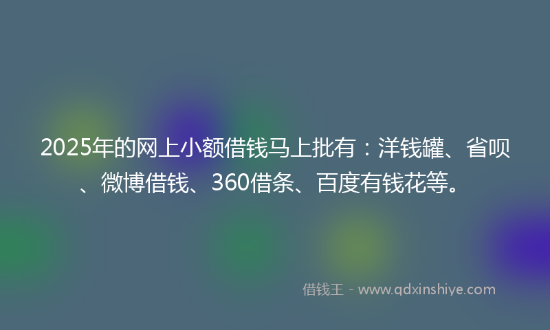 2025年的网上小额借钱马上批有：洋钱罐、省呗、微博借钱、360借条、百度有钱花等。