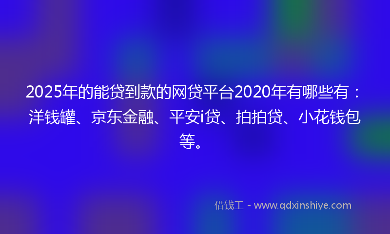 2025年的能贷到款的网贷平台2020年有哪些有：洋钱罐、京东金融、平安i贷、拍拍贷、小花钱包等。