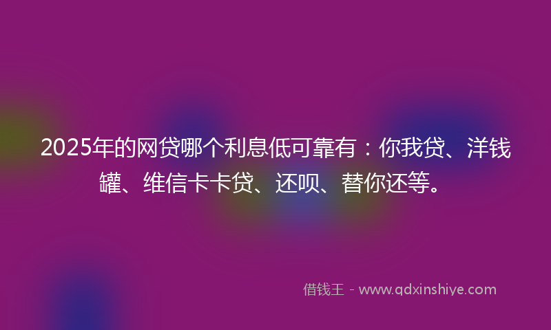 2025年的网贷哪个利息低可靠有：你我贷、洋钱罐、维信卡卡贷、还呗、替你还等。