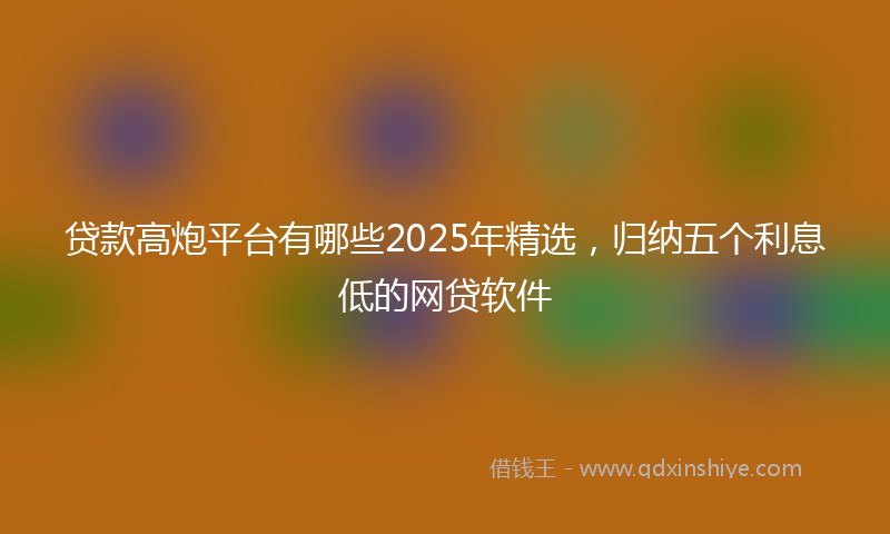 贷款高炮平台有哪些2025年精选，归纳五个利息低的网贷软件