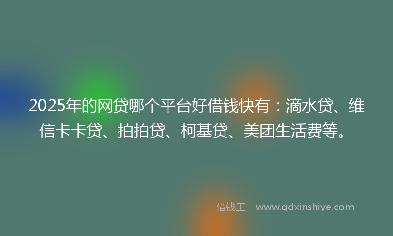 2025年的网贷哪个平台好借钱快有：滴水贷、维信卡卡贷、拍拍贷、柯基贷、美团生活费等。
