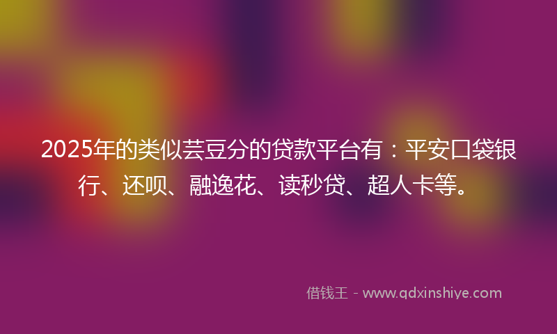 2025年的类似芸豆分的贷款平台有：平安口袋银行、还呗、融逸花、读秒贷、超人卡等。