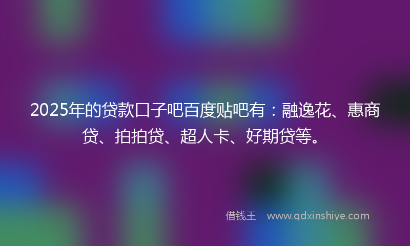 2025年的贷款口子吧百度贴吧有：融逸花、惠商贷、拍拍贷、超人卡、好期贷等。
