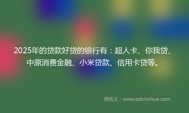 2025年的贷款好贷的银行有：超人卡、你我贷、中原消费金融、小米贷款、信用卡贷等。
