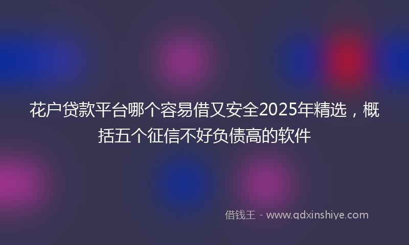 花户贷款平台哪个容易借又安全2025年精选，概括五个征信不好负债高的软件