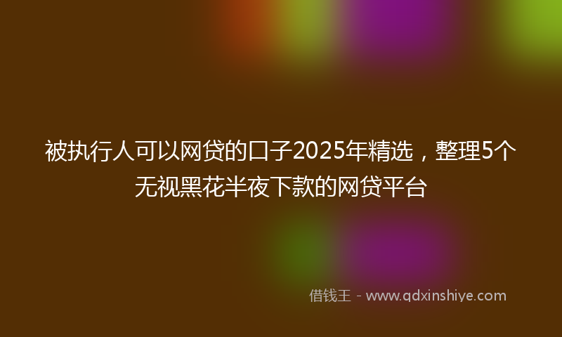 被执行人可以网贷的口子2025年精选，整理5个无视黑花半夜下款的网贷平台