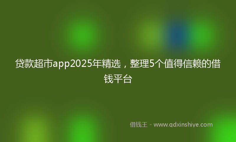 贷款超市app2025年精选，整理5个值得信赖的借钱平台