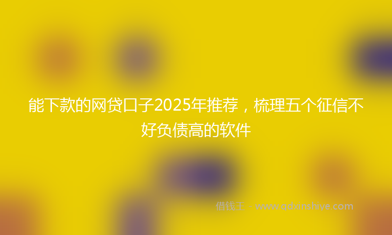 能下款的网贷口子2025年推荐，梳理五个征信不好负债高的软件
