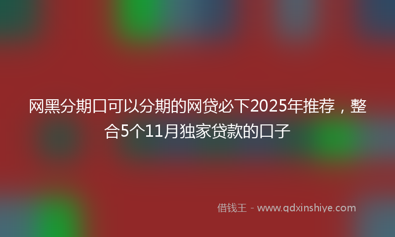 网黑分期口可以分期的网贷必下2025年推荐，整合5个11月独家贷款的口子
