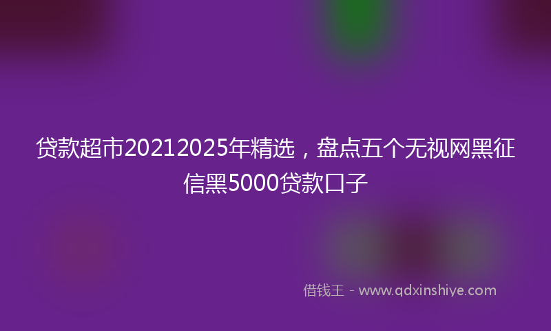 贷款超市20212025年精选，盘点五个无视网黑征信黑5000贷款口子