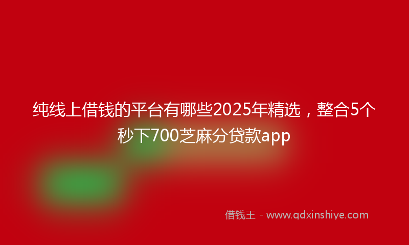 纯线上借钱的平台有哪些2025年精选，整合5个秒下700芝麻分贷款app