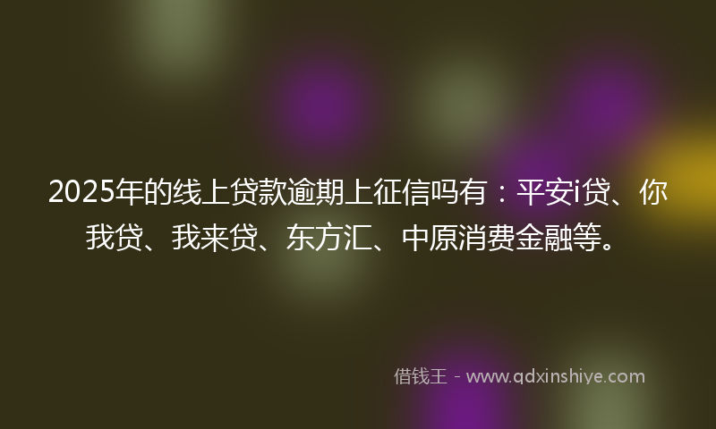 2025年的线上贷款逾期上征信吗有：平安i贷、你我贷、我来贷、东方汇、中原消费金融等。