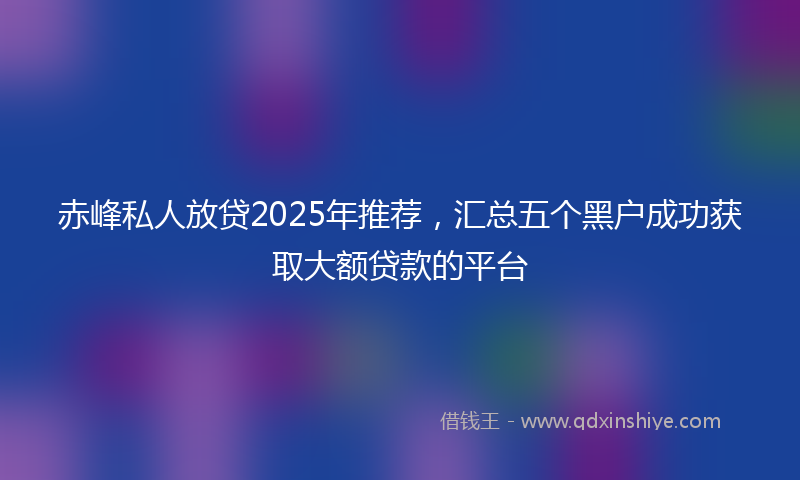 赤峰私人放贷2025年推荐，汇总五个黑户成功获取大额贷款的平台