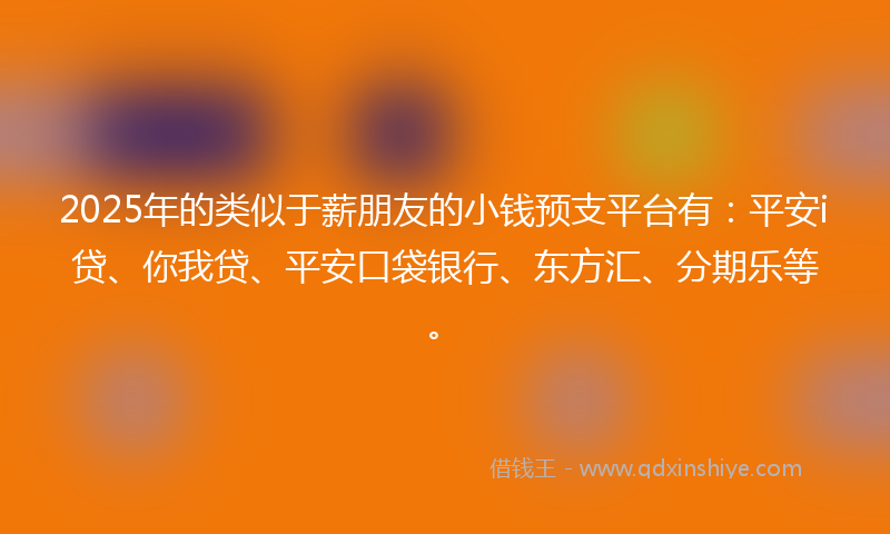 2025年的类似于薪朋友的小钱预支平台有：平安i贷、你我贷、平安口袋银行、东方汇、分期乐等。