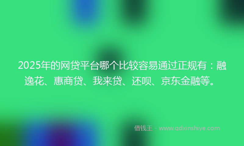 2025年的网贷平台哪个比较容易通过正规有：融逸花、惠商贷、我来贷、还呗、京东金融等。