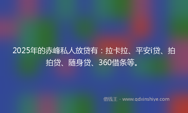 2025年的赤峰私人放贷有：拉卡拉、平安i贷、拍拍贷、随身贷、360借条等。