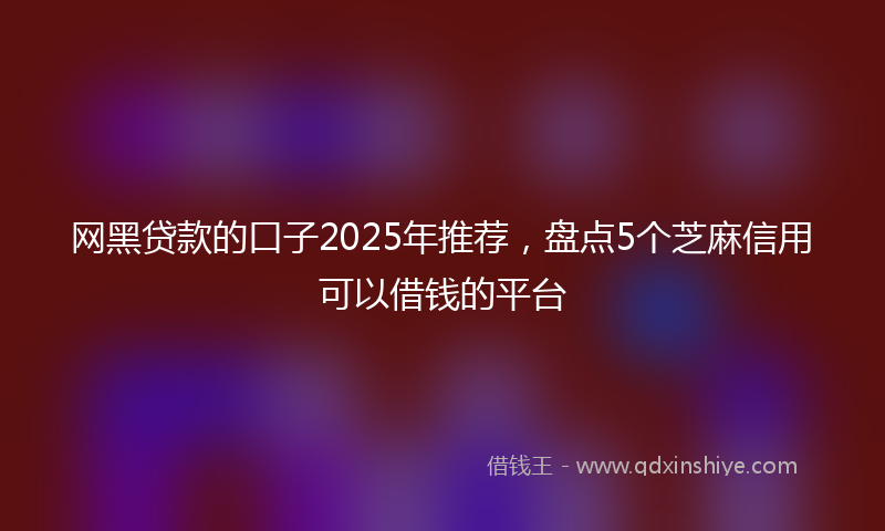 网黑贷款的口子2025年推荐，盘点5个芝麻信用可以借钱的平台