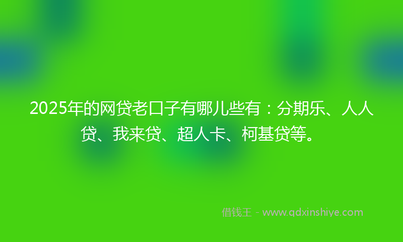 2025年的网贷老口子有哪儿些有：分期乐、人人贷、我来贷、超人卡、柯基贷等。