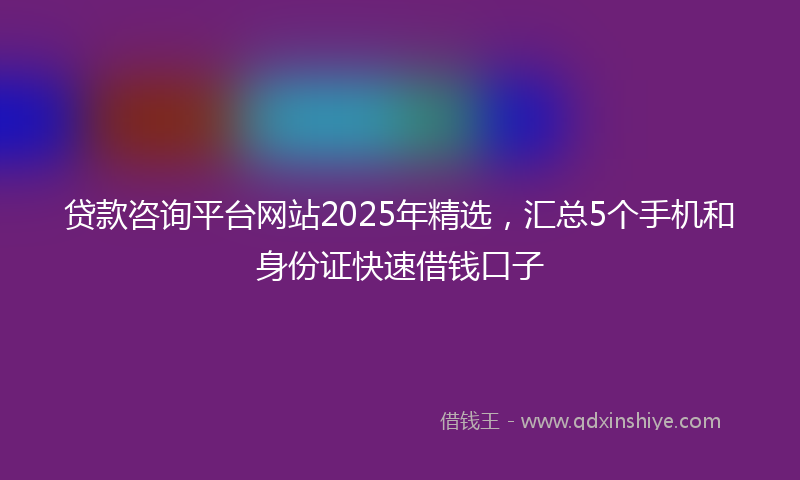 贷款咨询平台网站2025年精选，汇总5个手机和身份证快速借钱口子