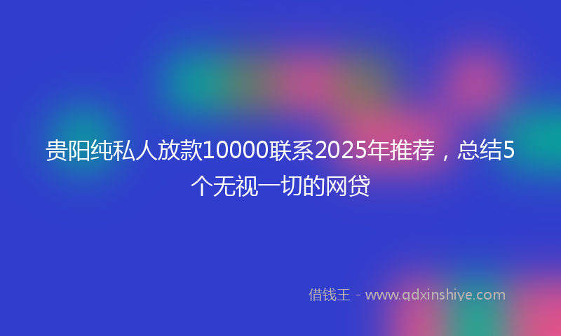 贵阳纯私人放款10000联系2025年推荐，总结5个无视一切的网贷