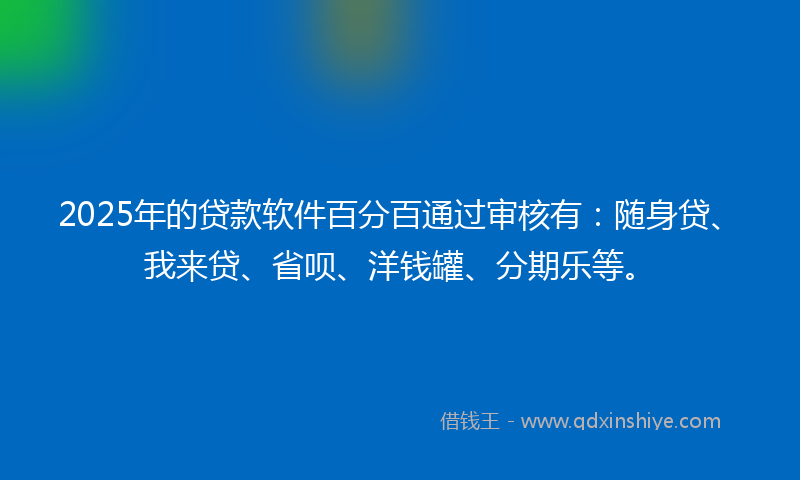 2025年的贷款软件百分百通过审核有：随身贷、我来贷、省呗、洋钱罐、分期乐等。