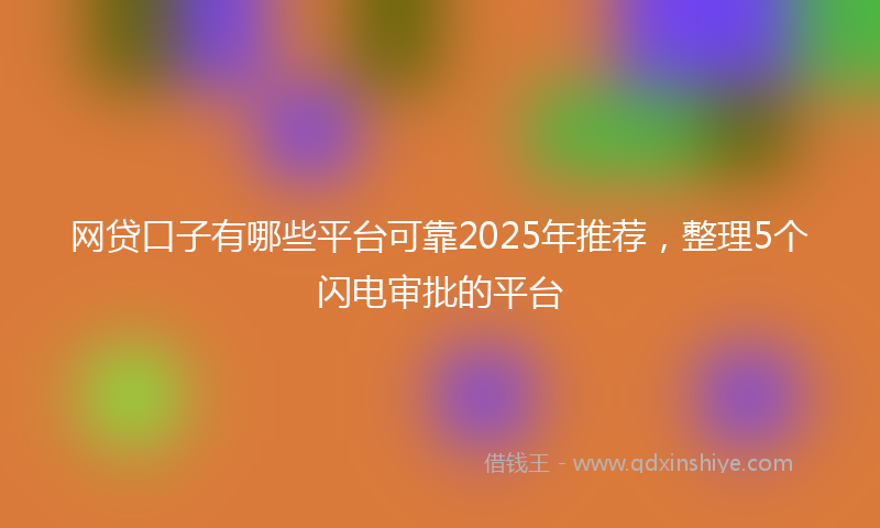 网贷口子有哪些平台可靠2025年推荐，整理5个闪电审批的平台