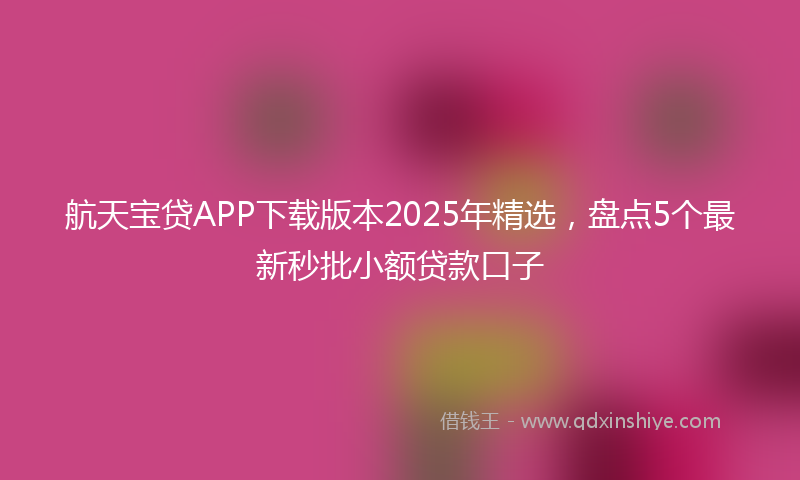航天宝贷APP下载版本2025年精选，盘点5个最新秒批小额贷款口子