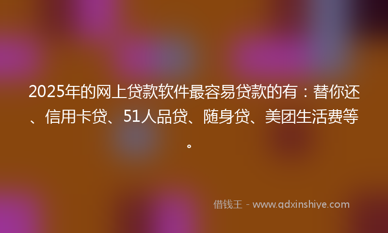 2025年的网上贷款软件最容易贷款的有：替你还、信用卡贷、51人品贷、随身贷、美团生活费等。