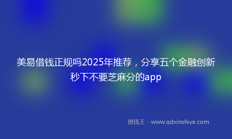 美易借钱正规吗2025年推荐，分享五个金融创新秒下不要芝麻分的app