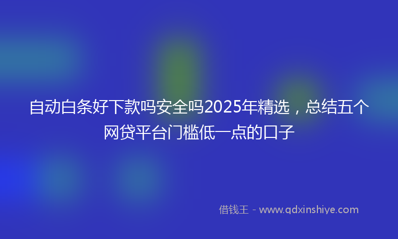 自动白条好下款吗安全吗2025年精选，总结五个网贷平台门槛低一点的口子