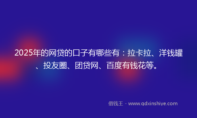 2025年的网贷的口子有哪些有：拉卡拉、洋钱罐、投友圈、团贷网、百度有钱花等。