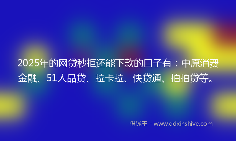 2025年的网贷秒拒还能下款的口子有:中原消费金融、51人品贷、拉卡拉、快贷通、拍拍贷等。
