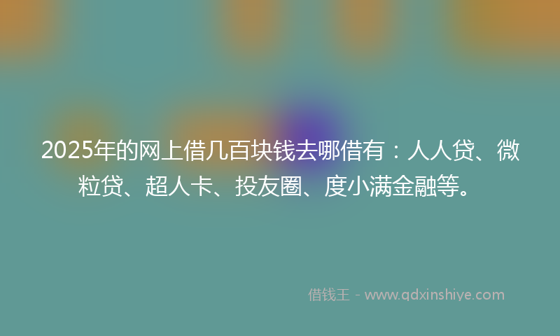 2025年的网上借几百块钱去哪借有：人人贷、微粒贷、超人卡、投友圈、度小满金融等。