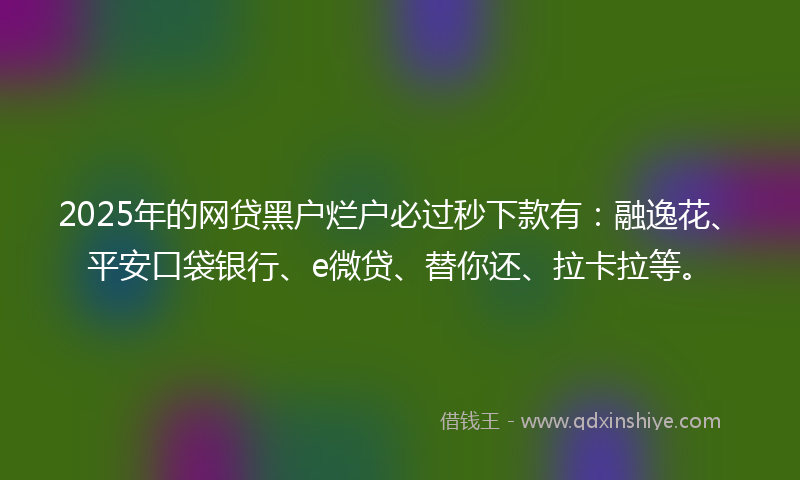 2025年的网贷黑户烂户必过秒下款有：融逸花、平安口袋银行、e微贷、替你还、拉卡拉等。