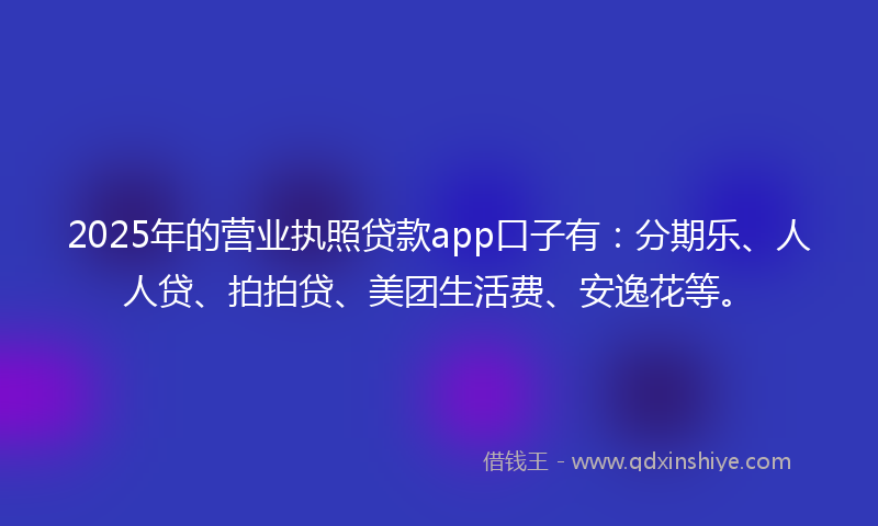 2025年的营业执照贷款app口子有：分期乐、人人贷、拍拍贷、美团生活费、安逸花等。