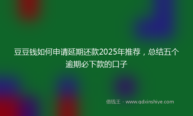 豆豆钱如何申请延期还款2025年推荐，总结五个逾期必下款的口子