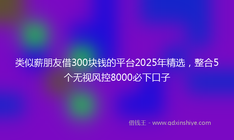 类似薪朋友借300块钱的平台2025年精选，整合5个无视风控8000必下口子
