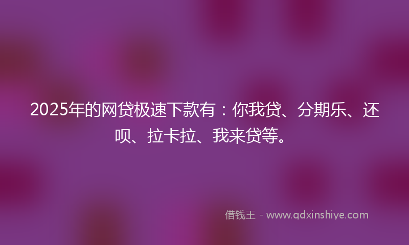 2025年的网贷极速下款有：你我贷、分期乐、还呗、拉卡拉、我来贷等。