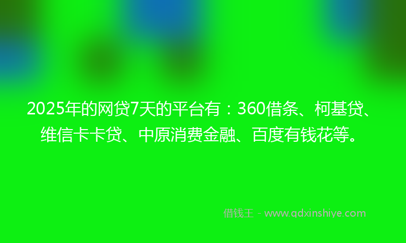2025年的网贷7天的平台有：360借条、柯基贷、维信卡卡贷、中原消费金融、百度有钱花等。
