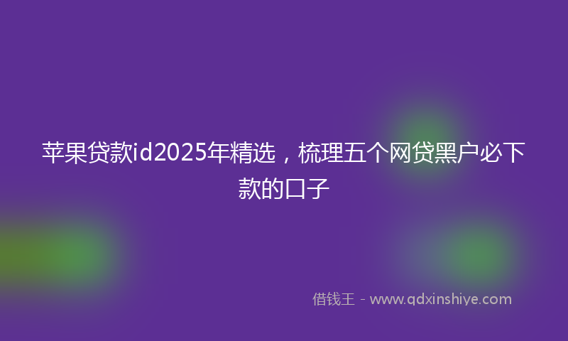 苹果贷款id2025年精选，梳理五个网贷黑户必下款的口子