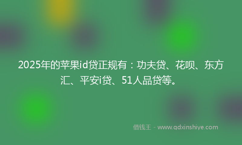 2025年的苹果id贷正规有：功夫贷、花呗、东方汇、平安i贷、51人品贷等。