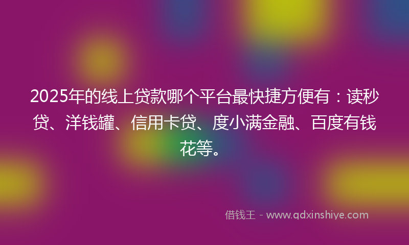 2025年的线上贷款哪个平台最快捷方便有：读秒贷、洋钱罐、信用卡贷、度小满金融、百度有钱花等。
