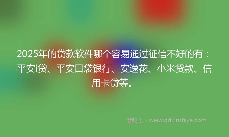 2025年的贷款软件哪个容易通过征信不好的有：平安i贷、平安口袋银行、安逸花、小米贷款、信用卡贷等。