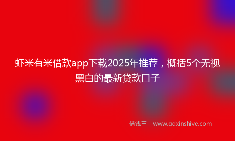 虾米有米借款app下载2025年推荐，概括5个无视黑白的最新贷款口子