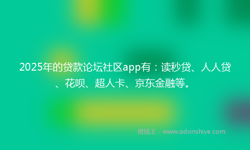 2025年的贷款论坛社区app有：读秒贷、人人贷、花呗、超人卡、京东金融等。