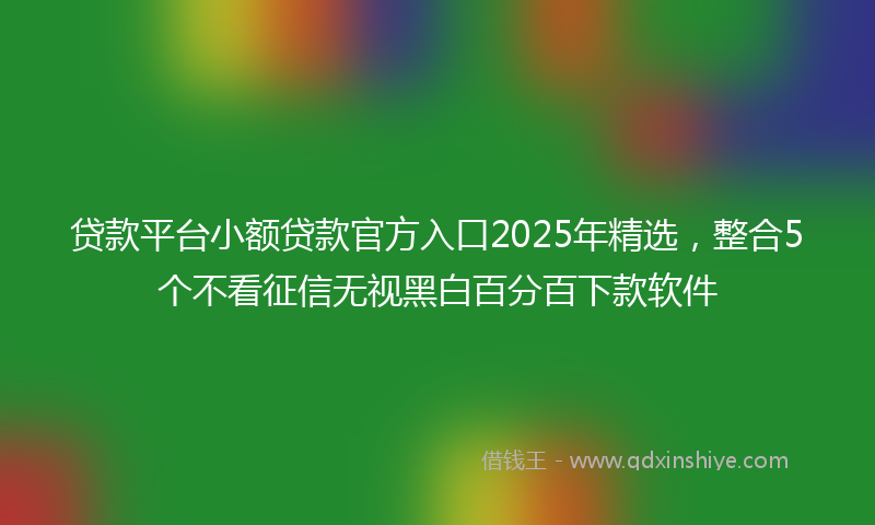 贷款平台小额贷款官方入口2025年精选，整合5个不看征信无视黑白百分百下款软件