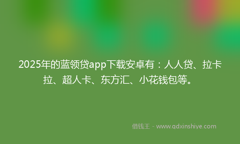 2025年的蓝领贷app下载安卓有:人人贷、拉卡拉、超人卡、东方汇、小花钱包等。