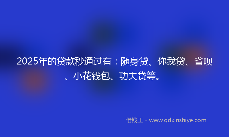 2025年的贷款秒通过有：随身贷、你我贷、省呗、小花钱包、功夫贷等。