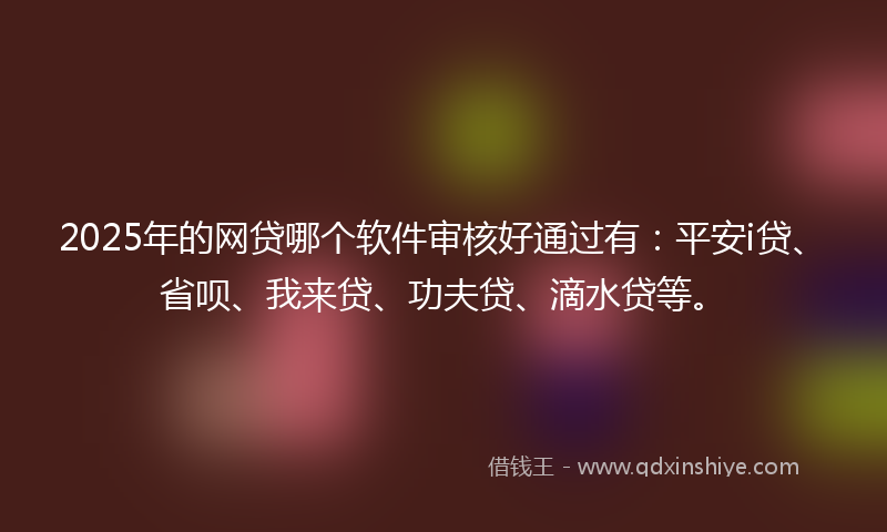 2025年的网贷哪个软件审核好通过有：平安i贷、省呗、我来贷、功夫贷、滴水贷等。