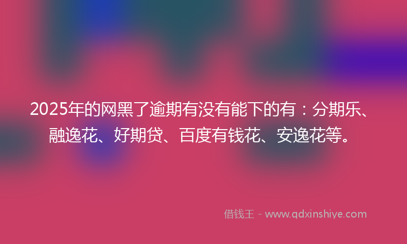 2025年的网黑了逾期有没有能下的有：分期乐、融逸花、好期贷、百度有钱花、安逸花等。